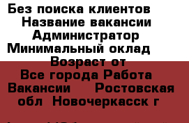 Без поиска клиентов!!! › Название вакансии ­ Администратор › Минимальный оклад ­ 25 000 › Возраст от ­ 18 - Все города Работа » Вакансии   . Ростовская обл.,Новочеркасск г.